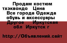 Продам костюм тхэквондо › Цена ­ 1 500 - Все города Одежда, обувь и аксессуары » Другое   . Иркутская обл.,Иркутск г.